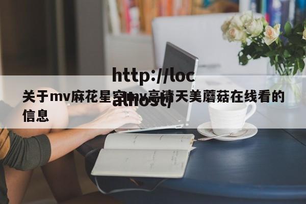 关于mv麻花星空mv高清天美蘑菇在线看的信息