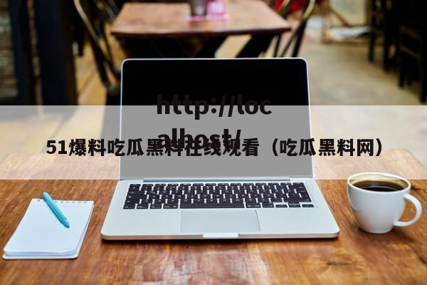 51爆料吃瓜黑料在线观看（吃瓜黑料网）