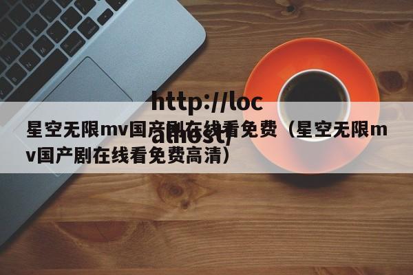 星空无限mv国产剧在线看免费（星空无限mv国产剧在线看免费高清）